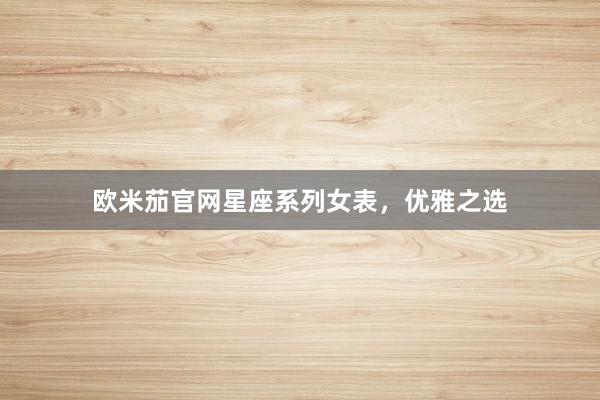 欧米茄官网星座系列女表，优雅之选