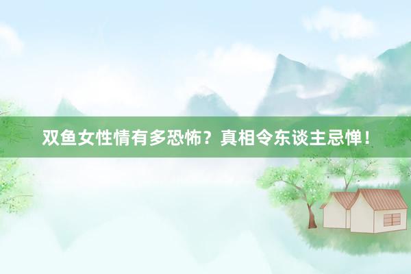双鱼女性情有多恐怖？真相令东谈主忌惮！