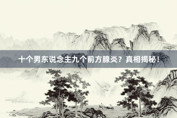 十个男东说念主九个前方腺炎？真相揭秘！